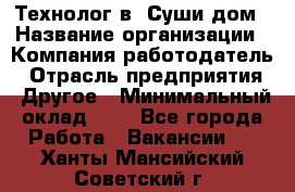 Технолог в "Суши дом › Название организации ­ Компания-работодатель › Отрасль предприятия ­ Другое › Минимальный оклад ­ 1 - Все города Работа » Вакансии   . Ханты-Мансийский,Советский г.